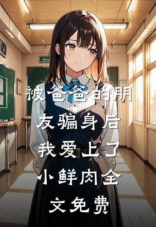 被爸爸的朋友骗身后，我爱上了小鲜肉全文免费