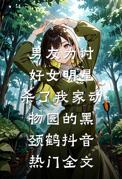 男友为讨好女明星，杀了我家动物园的黑颈鹤抖音热门全文