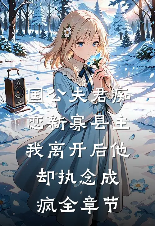 国公夫君痴恋新寡县主，我离开后他却执念成疯全章节