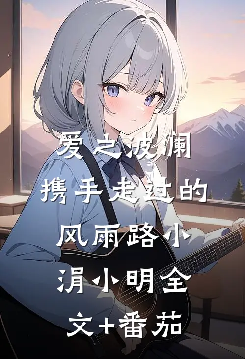爱之波澜：携手走过的风雨路小涓小明全文+番茄