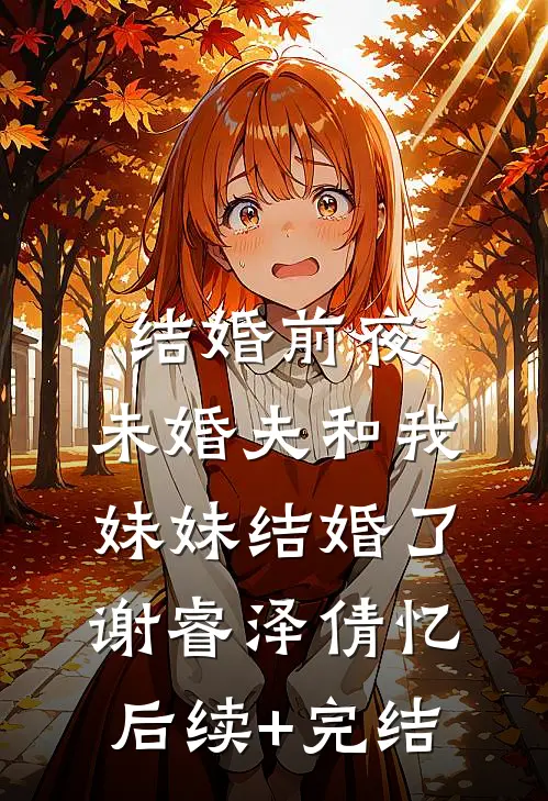 结婚前夜，未婚夫和我妹妹结婚了谢睿泽倩忆后续+完结