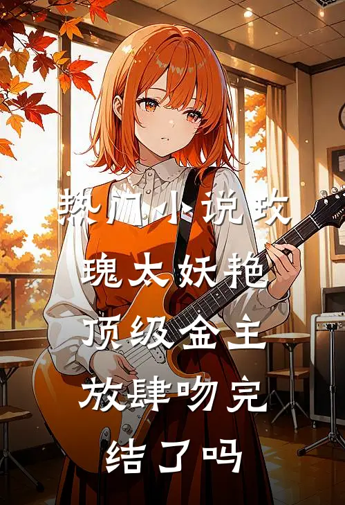 热门小说玫瑰太妖艳,顶级金主放肆吻完结了吗