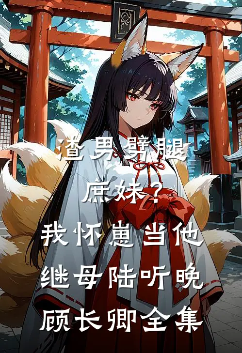 渣男劈腿庶妹？我怀崽当他继母陆听晚顾长卿全集