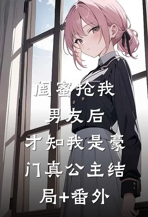 闺蜜抢我男友后，才知我是豪门真公主结局+番外