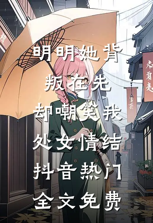 明明她背叛在先，却嘲笑我处女情结抖音热门全文免费