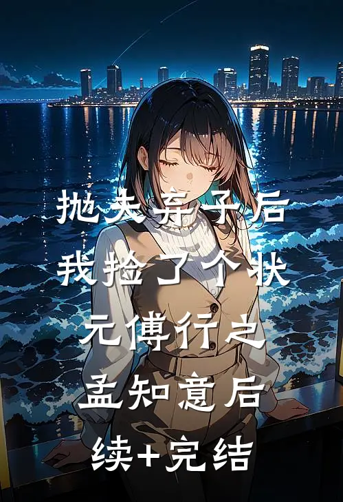 抛夫弃子后，我捡了个状元傅行之孟知意后续+完结