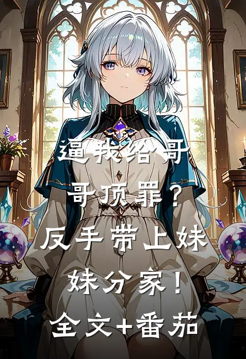 逼我给哥哥顶罪？反手带上妹妹分家！全文+番茄