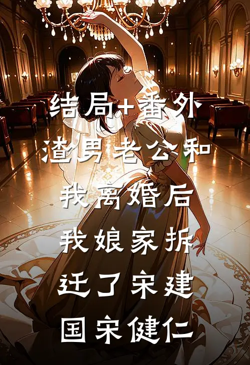结局+番外渣男老公和我离婚后，我娘家拆迁了宋建国宋健仁