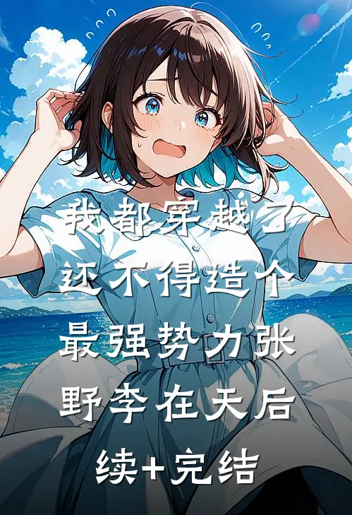 我都穿越了，还不得造个最强势力张野李在天后续+完结