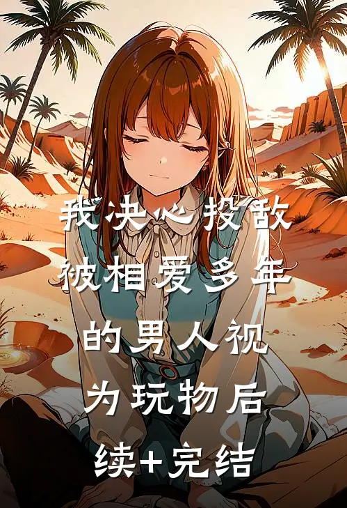我决心投敌，被相爱多年的男人视为玩物后续+完结