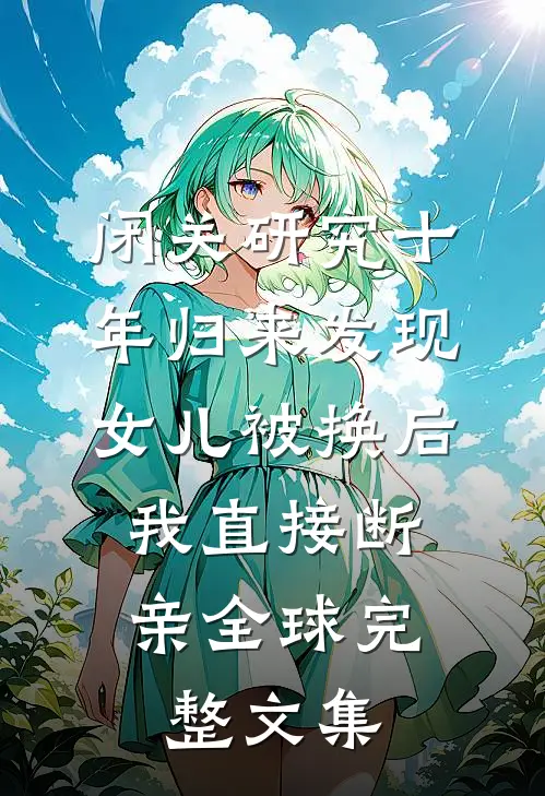 闭关研究十年归来发现女儿被换后，我直接断亲全球完整文集
