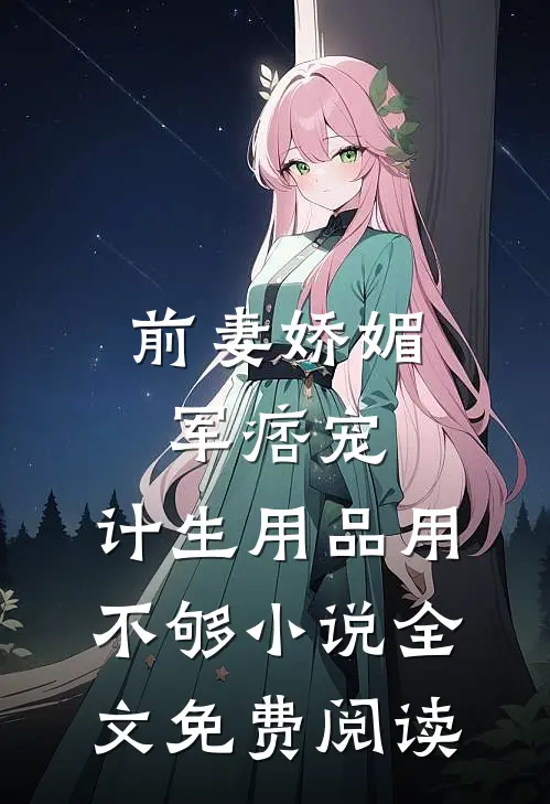 前妻娇媚军痞宠，计生用品用不够小说全文免费阅读