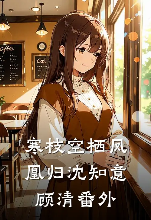 寒枝空栖凤凰归沈知意顾清番外