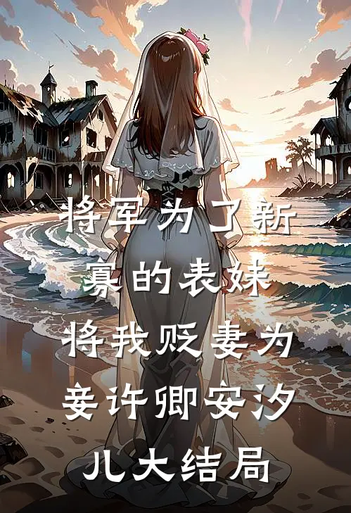 将军为了新寡的表妹，将我贬妻为妾许卿安汐儿大结局