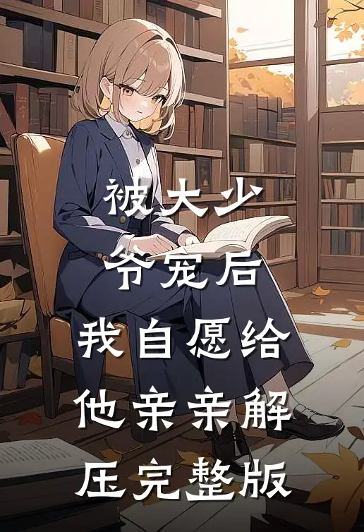被大少爷宠后，我自愿给他亲亲解压完整版