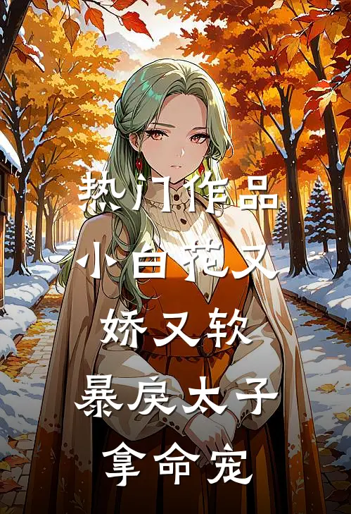 热门作品小白花又娇又软，暴戾太子拿命宠