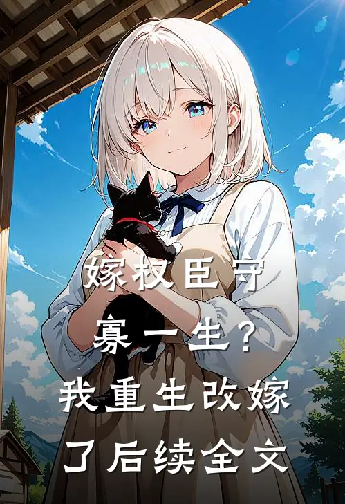 嫁权臣守寡一生？我重生改嫁了后续全文