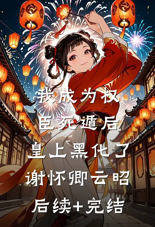 我成为权臣死遁后，皇上黑化了谢怀卿云昭后续+完结