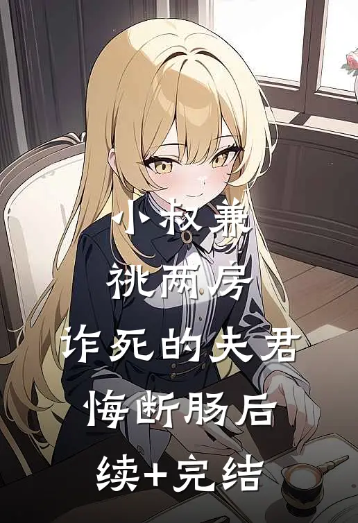 小叔兼祧两房，诈死的夫君悔断肠后续+完结