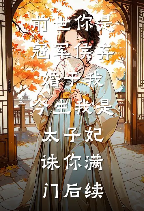 前世你是冠军侯弃婚于我，今生我是太子妃，诛你满门后续