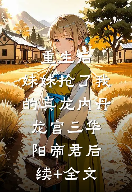 重生后，妹妹抢了我的真龙内丹龙宫三华阳帝君后续+全文