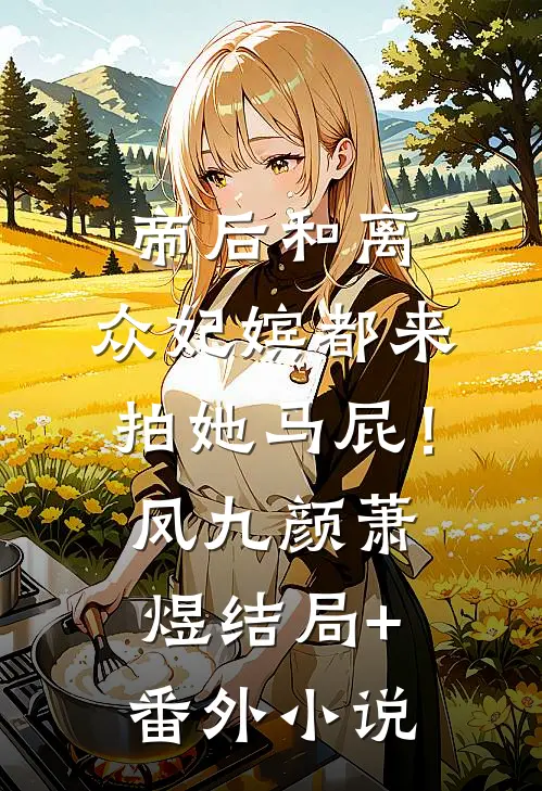 帝后和离，众妃嫔都来拍她马屁！凤九颜萧煜结局+番外小说