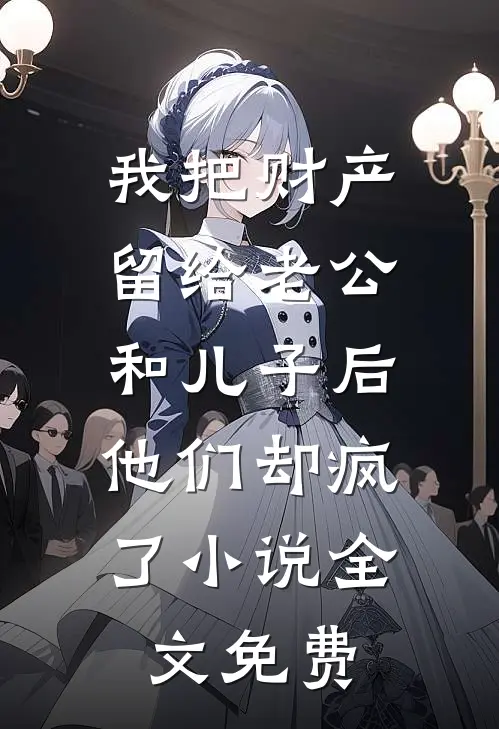 我把财产留给老公和儿子后，他们却疯了小说全文免费