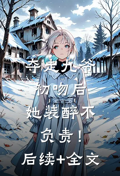夺走九爷初吻后，她装醉不负责！后续+全文