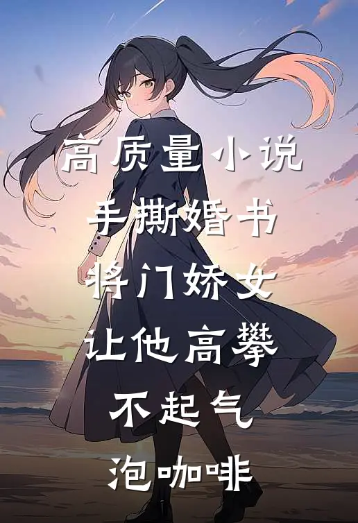 高质量小说手撕婚书,将门娇女让他高攀不起 气泡咖啡