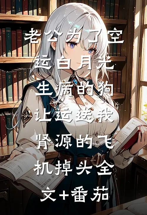 老公为了空运白月光生病的狗，让运送我肾源的飞机掉头全文+番茄