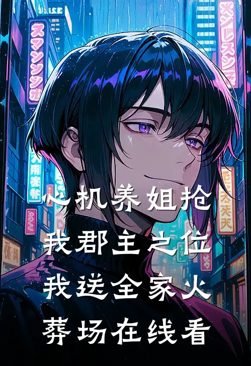 心机养姐抢我郡主之位，我送全家火葬场在线看