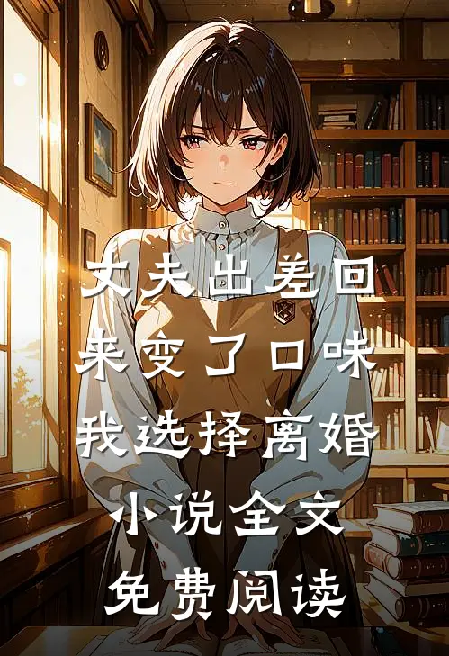 丈夫出差回来变了口味，我选择离婚小说全文免费阅读