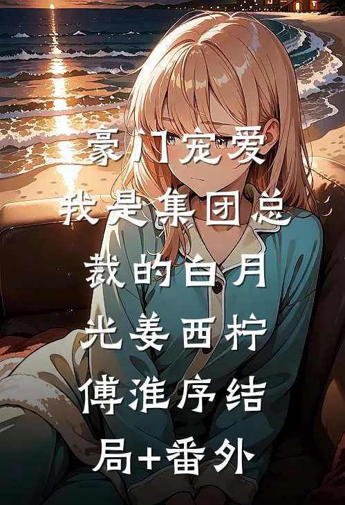 豪门宠爱：我是集团总裁的白月光姜西柠傅淮序结局+番外