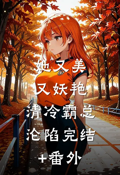 她又美又妖艳，清冷霸总沦陷完结+番外