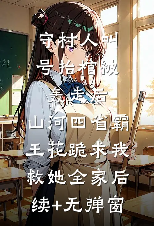 守村人叫号抬棺被轰走后，山河四省霸王花跪求我救她全家后续+无弹窗