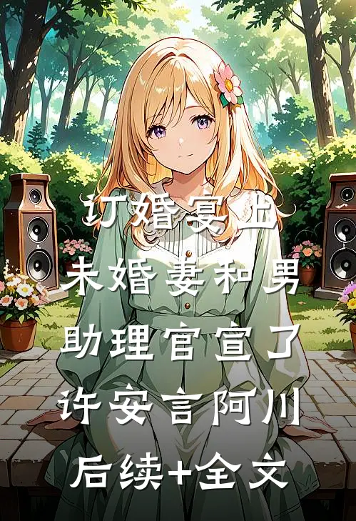 订婚宴上，未婚妻和男助理官宣了许安言阿川后续+全文
