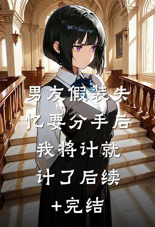 男友假装失忆要分手后，我将计就计了后续+完结