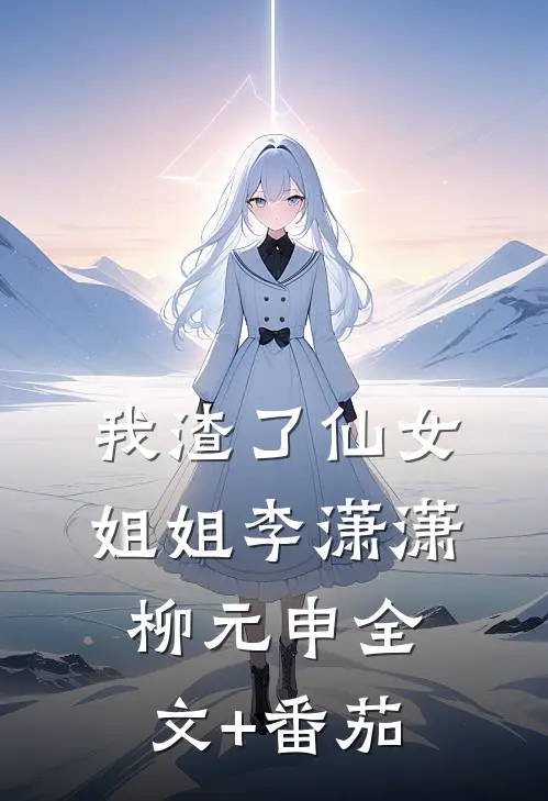 我渣了仙女姐姐李潇潇柳元申全文+番茄