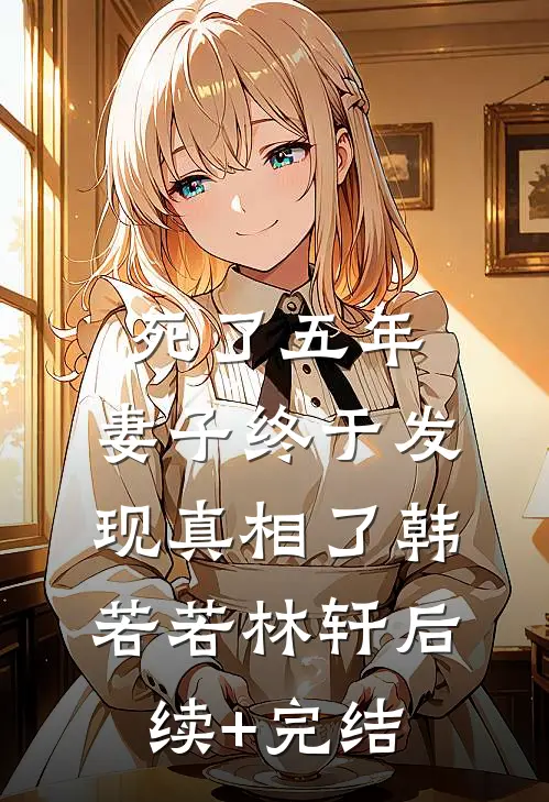 死了五年，妻子终于发现真相了韩若若林轩后续+完结