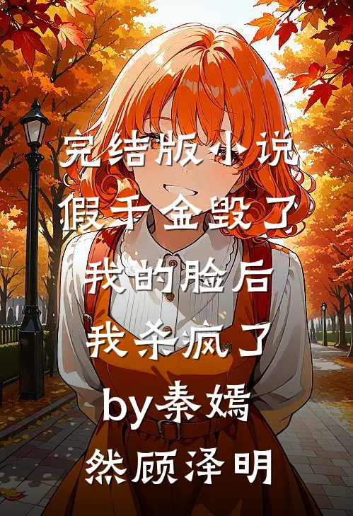 完结版小说假千金毁了我的脸后，我杀疯了by秦嫣然顾泽明