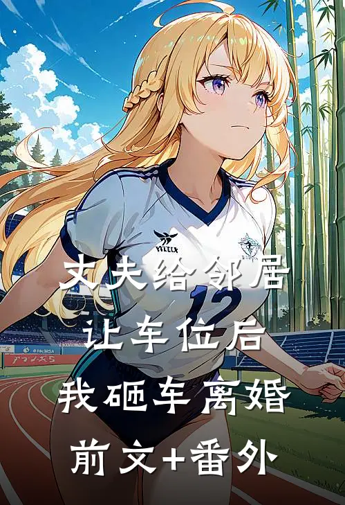 丈夫给邻居让车位后，我砸车离婚前文+番外