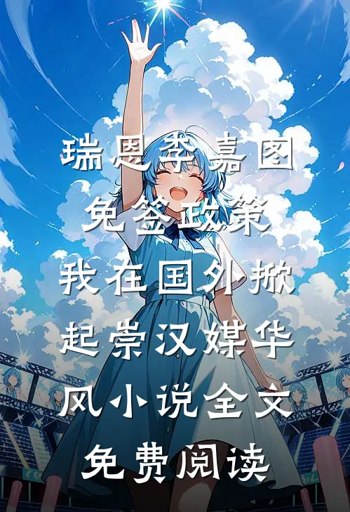 瑞恩李嘉图免签政策，我在国外掀起崇汉媒华风小说全文免费阅读