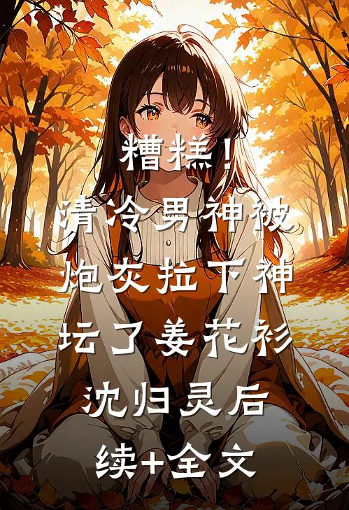 糟糕！清冷男神被炮灰拉下神坛了姜花衫沈归灵后续+全文