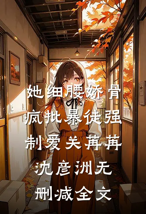 她细腰娇骨，疯批暴徒强制爱关苒苒沈彦洲无删减全文