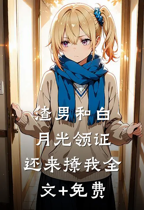 渣男和白月光领证，还来撩我全文+免费