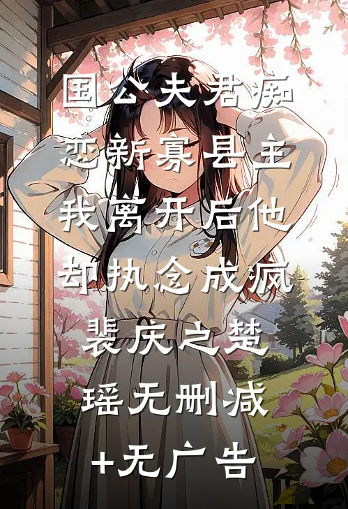 国公夫君痴恋新寡县主，我离开后他却执念成疯裴庆之楚瑶无删减+无广告