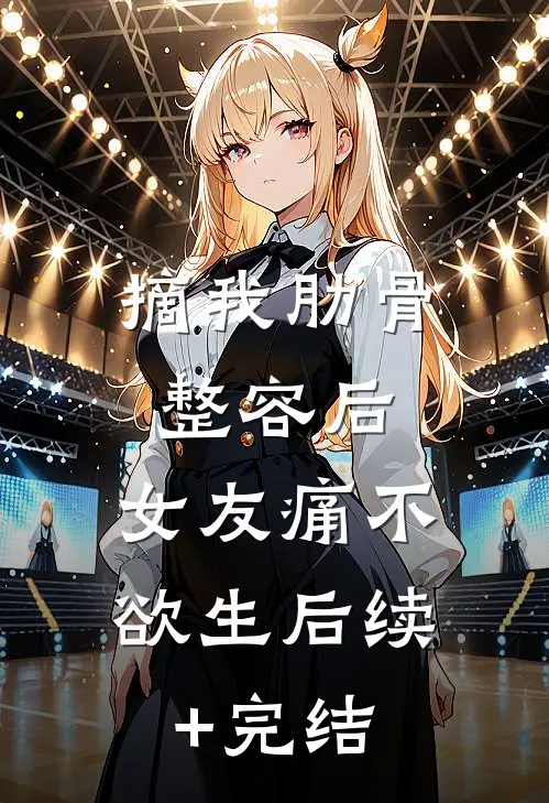 摘我肋骨整容后，女友痛不欲生后续+完结