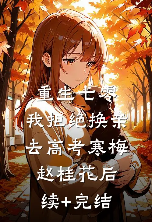 重生七零，我拒绝换亲去高考寒梅赵桂花后续+完结