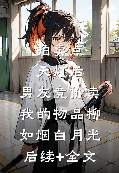 拍卖点天灯后，男友竞价卖我的物品柳如烟白月光后续+全文
