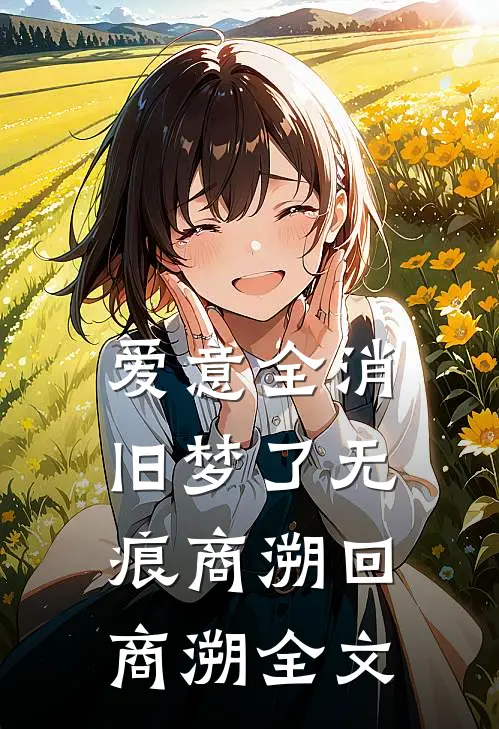 爱意全消，旧梦了无痕商溯回商溯全文